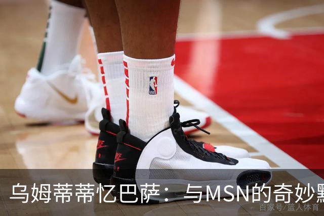 乌姆蒂蒂忆巴萨：与MSN的奇妙默契与非凡友谊